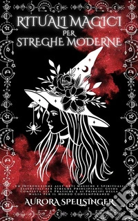 Rituali Magici Per Streghe ModerneUn'introduzione Alle Arti Magiche E Spirituali Essenziali Per Streghe Principianti: Guida Completa Alle Pratiche E Ai Principi Della Magia Per Il Mondo Contemporaneo. E-book. Formato EPUB ebook