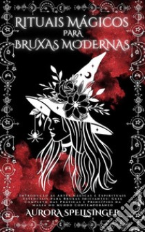 Rituais Mágicos Para  Bruxas ModernasIntrodução às Artes Mágicas e Espirituais Essenciais para Bruxas Iniciantes: Guia Completo das Práticas e Princípios da Magia no Mundo Contemporâneo. E-book. Formato EPUB ebook di AURORA SPELLSINGER