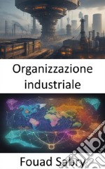 Organizzazione industrialeSbloccare l’economia dell’industria, padroneggiare l’organizzazione industriale. E-book. Formato EPUB ebook