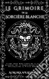 Le Grimoire  De La  Sorcière BlancheGuide pour Débutants de la Magie Blanche, de la Sorcellerie et de la Pratique de la Wicca Moderne. E-book. Formato EPUB ebook di AURORA SPELLSINGER