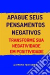 Apague Seus Pensamentos NegativosTransforme Sua Negatividade Em Positividade. E-book. Formato EPUB ebook