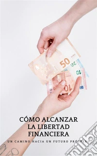 CÓMO ALCANZAR LA LIBERTAD FINANCIERA: Un camino hacia un futuro próspero"El camino hacia la libertad financiera: descubre las claves para un futuro próspero". E-book. Formato EPUB ebook