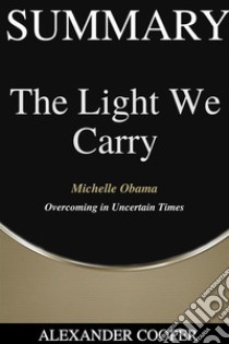 Summary of The Light We Carryby Michelle Obama - Overcoming in Uncertain Times - A Comprehensive Summary. E-book. Formato EPUB ebook di Alexander Cooper