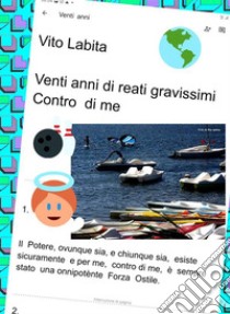 Venti anni di reati gravissimi Contro di meIl potere,  ovunque sia e chiunque sia,  esiste sicuramente  e, per me,contro di me,  è sempre stato una onnipotènte Forza Ostile. E-book. Formato PDF ebook di Labita Vito