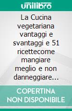 La Cucina vegetariana vantaggi e svantaggi e  51 ricettecome mangiare meglio e non danneggiare l&apos;ambiente. E-book. Formato EPUB ebook