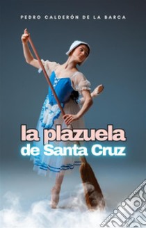 La plazuela de Santa Cruz. E-book. Formato EPUB ebook di Pedro Calderón de la Barca