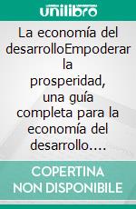 La economía del desarrolloEmpoderar la prosperidad, una guía completa para la economía del desarrollo. E-book. Formato EPUB ebook