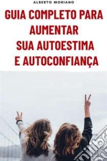 Guia Completo Para Aumentar Sua Autoestima E Autoconfiança. E-book. Formato EPUB ebook di Alberto Moriano Uceda