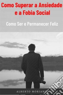 Como Superar a Ansiedade e a Fobia SocialComo Ser e Permanecer Feliz. E-book. Formato EPUB ebook di Alberto Moriano Uceda