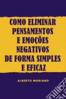 Como Eliminar Pensamentos E Emoções Negativos De Forma Simples E Eficaz. E-book. Formato EPUB ebook di Alberto Moriano Uceda