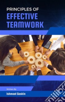 Principles of Effective Teamwork. E-book. Formato EPUB ebook di Ishmael Gaskin