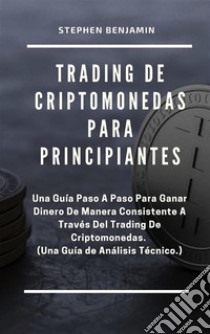 Trading de Criptomonedas para PrincipiantesUna Guía Paso A Paso Para Ganar Dinero De Manera Consistente A Través Del Trading De Criptomonedas.  (Una Guía De Análisis Técnico). E-book. Formato EPUB ebook di Benjamin Stephen