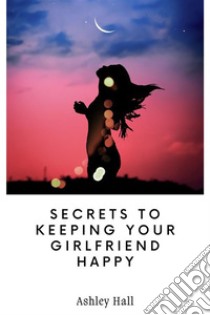 Secrets to Keeping Your Girlfriend Happy. E-book. Formato EPUB ebook di Ashley Hall