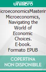 MicroeconomicsMastering Microeconomics, Navigating the World of Economic Choices. E-book. Formato EPUB ebook