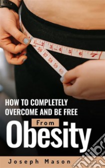 How to Completely Overcome and be Free from Obesity. E-book. Formato EPUB ebook di Joseph Mason