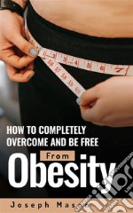 How to Completely Overcome and be Free from Obesity. E-book. Formato EPUB ebook