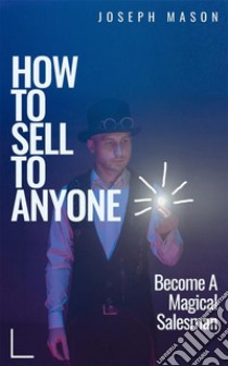 How to sell to anyoneBecome a magical salesman. E-book. Formato EPUB ebook di Joesph Mason