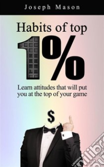 Habits of top 1%Learn attitudes that will put you at the top of your game. E-book. Formato EPUB ebook di Joseph Mason