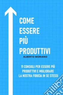 Come Essere Più Produttivi11 Consigli Per Essere Più Produttivi E Migliorare La Nostra Fiducia In Se Stessi. E-book. Formato EPUB ebook di Alberto Moriano Uceda