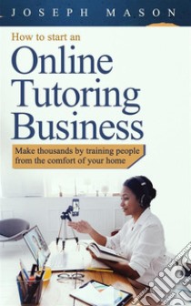 How to start an online tutoring businessMake thousands by training people from the comfort of your home. E-book. Formato EPUB ebook di Joseph Mason