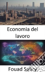 Economia del lavoroSvelare i segreti dell’economia del lavoro, orientarsi tra lavoro, salari e impatto economico. E-book. Formato EPUB ebook