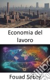 Economia del lavoroSvelare i segreti dell’economia del lavoro, orientarsi tra lavoro, salari e impatto economico. E-book. Formato EPUB ebook