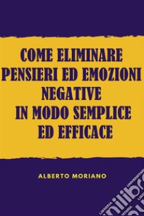 Come Eliminare Pensieri Ed Emozioni Negative In Modo Semplice Ed Efficace. E-book. Formato EPUB ebook di Alberto Moriano Uceda