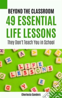 Beyond the Classroom49 Essential Life Lessons They Don't Teach You in School. E-book. Formato EPUB ebook di Cherlexia Sanders