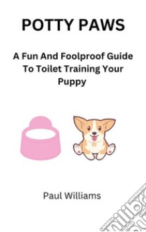 Potty PawsA Fun And Foolproof Guide To Toilet Training Your Puppy. E-book. Formato EPUB ebook di Paul Williams