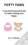 Potty PawsA Fun And Foolproof Guide To Toilet Training Your Puppy. E-book. Formato EPUB ebook di Paul Williams