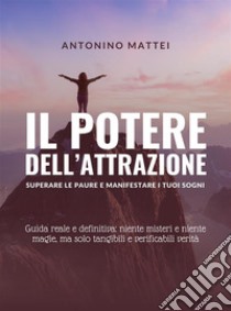 Il potere dell'attrazione: superare le paure e manifestare i tuoi sogniGuida reale e definitiva: niente misteri e niente magie, ma solo tangibili e verificabili verità. E-book. Formato EPUB ebook di Antonino Mattei