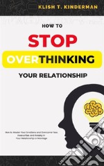 How to Stop Overthinking Your RelationshipHow to Master Your Emotions and Overcome Fear, Insecurities and Anxiety in Your Relationship or Marriage. E-book. Formato EPUB ebook