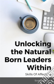 Unlocking the Natural Born Leaders Within : Skills Of Affecting. E-book. Formato EPUB ebook di Scott Goodwin