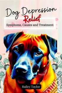 Dog Depression ReliefSymptoms, Causes and Treatment. E-book. Formato EPUB ebook di Bailey Taylor