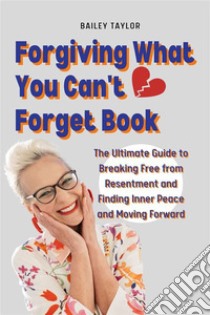 Forgiving What You Can't Forget BookThe Ultimate Guide to Breaking Free from Resentment and Finding Inner Peace and Moving Forward.. E-book. Formato EPUB ebook di Bailey Taylor