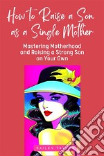 How to Raise a Son as a Single MotherMastering Motherhood and Raising a Strong Son on Your Own. E-book. Formato EPUB