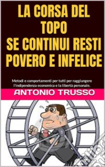 LA CORSA DEL TOPO...Fuori dalla ruotaSE CONTINUI RESTI POVERO E INFELICE. E-book. Formato EPUB ebook di TRUSSO ANTONIO