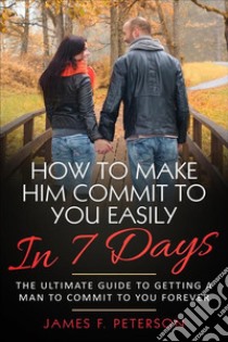 How to Make Him Commit to You Easily In 7 DaysThe Ultimate Guide to Getting a Man to Commit to You Forever. E-book. Formato EPUB ebook di James F. Peterson