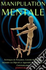 Manipulation MentaleTechniques de Persuasion, Contrôle Mental pour Atteindre vos Objectifs et Apprendre les Secrets de la Communication.. E-book. Formato EPUB