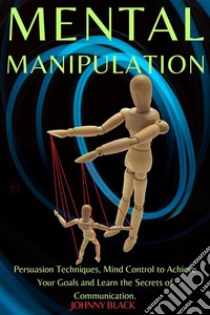 Mental ManipulationPersuasion Techniques, Mind Control to Achieve Your Goals and Learn the Secrets of Communication.. E-book. Formato EPUB ebook di JOHNNY BLACK