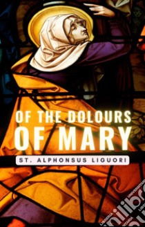 Of The Dolours Of Mary. E-book. Formato EPUB ebook di St. Alphonsus Liguori