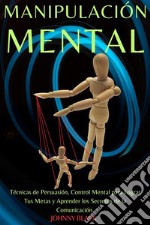 Manipulación MentalTécnicas de Persuasión, Control Mental para Lograr Tus Metas y Aprender los Secretos de la Comunicación.. E-book. Formato EPUB