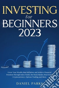 Investing for BeginnersGrow Your Wealth, Beat Inflation, and Achieve Financial Freedom Through Index Funds, the Stock Market, Real Estate, Cryptocurrency, Options Trading, and More.. E-book. Formato EPUB ebook