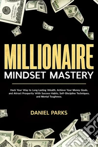 Millionaire Mindset MasteryHack Your Way to Long Lasting Wealth, Achieve Your Money Goals, and Attract Prosperity With Success Habits, Self-Discipline Techniques, and Mental Toughness.. E-book. Formato EPUB ebook