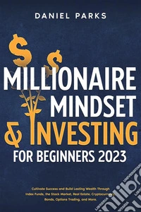 Millionaire Mindset &amp; Investing for BeginnersCultivate Success and Build Lasting Wealth Through Index Funds, the Stock Market, Real Estate, Cryptocurrency, Bonds, Options Trading, and More.. E-book. Formato EPUB ebook