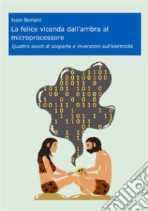 La felice vicenda dall'ambra al microprocessoreQuattro secoli di scoperte e invenzioni sull'elettricità. E-book. Formato EPUB ebook di Ivan Boriani