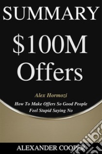 Summary of $100M Offersby Alex Hormozi - How To Make Offers So Good People Feel Stupid Saying No - A Comprehensive Summary. E-book. Formato EPUB ebook di Alexander Cooper