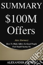 Summary of $100M Offersby Alex Hormozi - How To Make Offers So Good People Feel Stupid Saying No - A Comprehensive Summary. E-book. Formato EPUB ebook