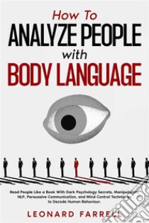 How To Analyze People with Body LanguageRead People Like a Book With Dark Psychology Secrets, Manipulation, NLP, Persuasive Communication, and Mind Control Techniques to Decode Human Behaviour.. E-book. Formato EPUB ebook di Leonard Farrell