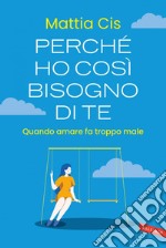 Perché ho così bisogno di te. Quando amare fa troppo male. E-book. Formato EPUB ebook